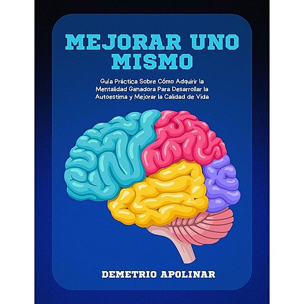 Mejorar Uno Mismo: Guía Práctica Sobre Cómo Adquirir la Mentalidad Ganadora Para Desarrollar la Autoestima y Mejorar la Calidad de Vida, Demetrio Apolinar