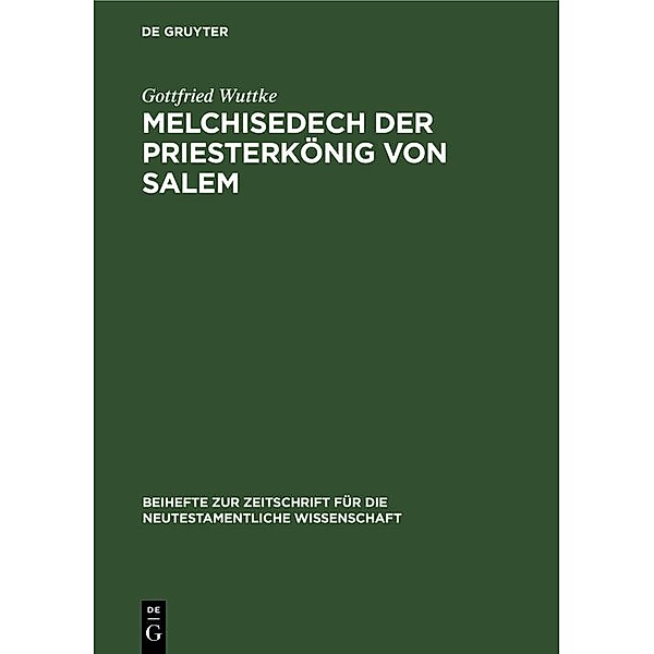 Melchisedech der Priesterkönig von Salem / Beihefte zur Zeitschift für die neutestamentliche Wissenschaft Bd.5, Gottfried Wuttke