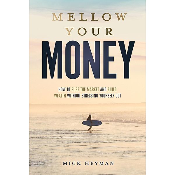 Mellow Your Money: How to Surf the Market and Build Wealth Without Stressing Yourself Out, Mick Heyman
