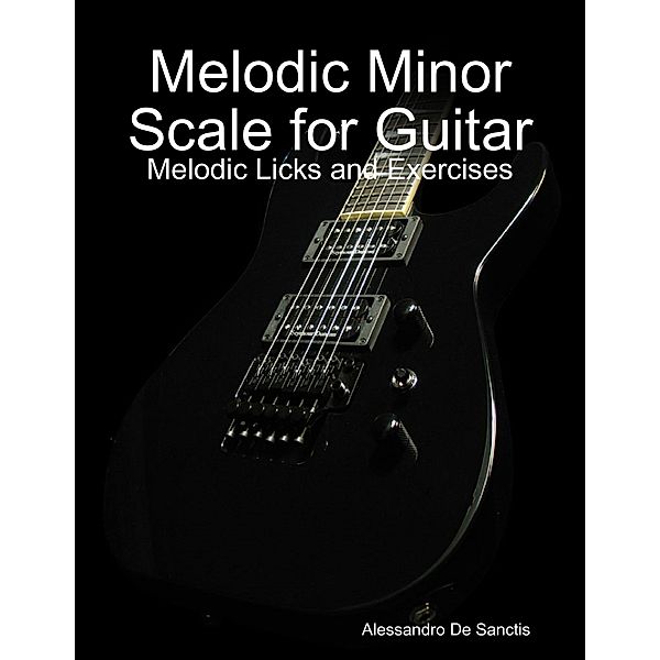 Melodic Minor Scale for Guitar - Melodic Licks and Exercises, Alessandro De Sanctis