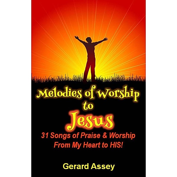 Melodies of Worship to Jesus:  31 Songs of Praise & Worship From My Heart to HIS!, Gerard Assey