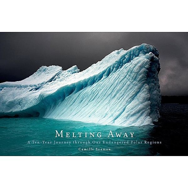 Melting Away: A Ten-Year Journey Through Our Endangered Polar Regions, Camille Seaman