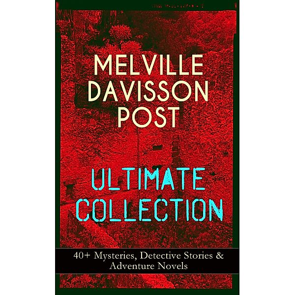 MELVILLE DAVISSON POST Ultimate Collection: 40+ Mysteries, Detective Stories & Adventure Novels, Melville Davisson Post