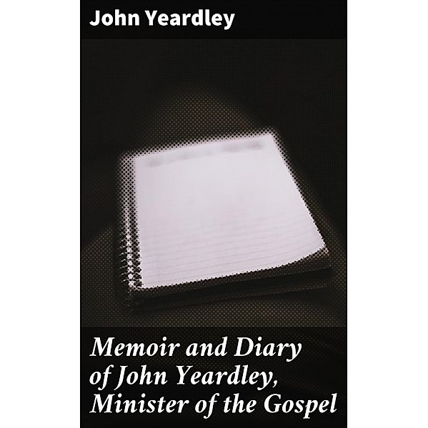 Memoir and Diary of John Yeardley, Minister of the Gospel, John Yeardley