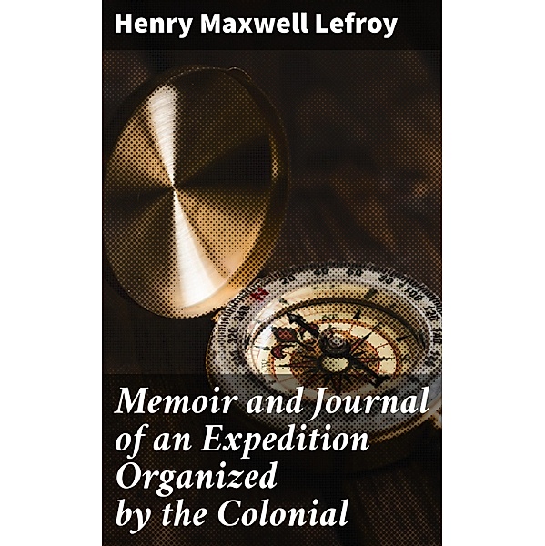 Memoir and Journal of an Expedition Organized by the Colonial, Henry Maxwell Lefroy
