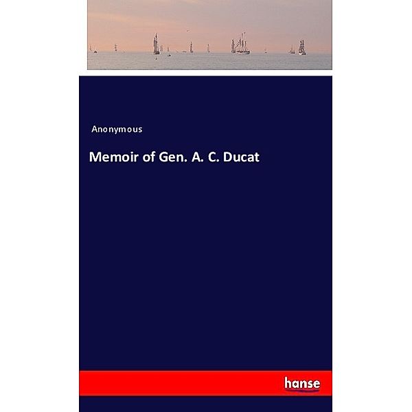 Memoir of Gen. A. C. Ducat, Anonym