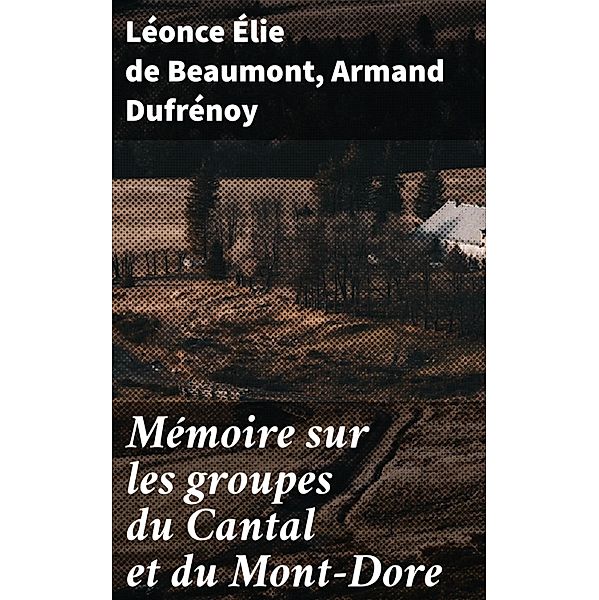 Mémoire sur les groupes du Cantal et du Mont-Dore, Léonce Élie de Beaumont, Armand Dufrénoy