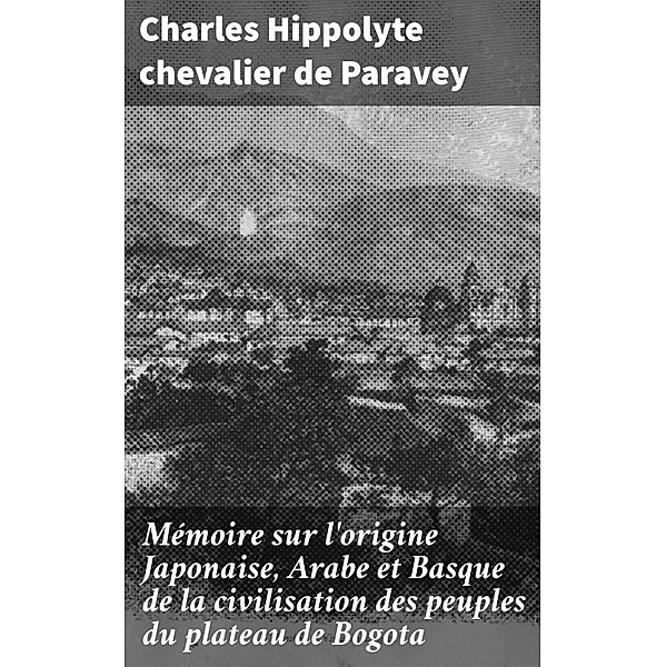 Mémoire sur l'origine Japonaise, Arabe et Basque de la civilisation des peuples du plateau de Bogota, Charles Hippolyte Paravey