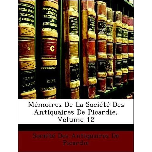Memoires de La Societe Des Antiquaires de Picardie, Volume 12