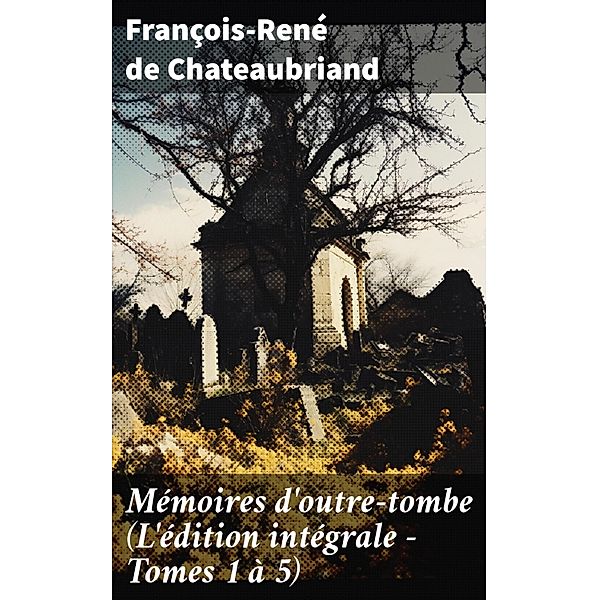 Mémoires d'outre-tombe (L'édition intégrale - Tomes 1 à 5), François-René de Chateaubriand