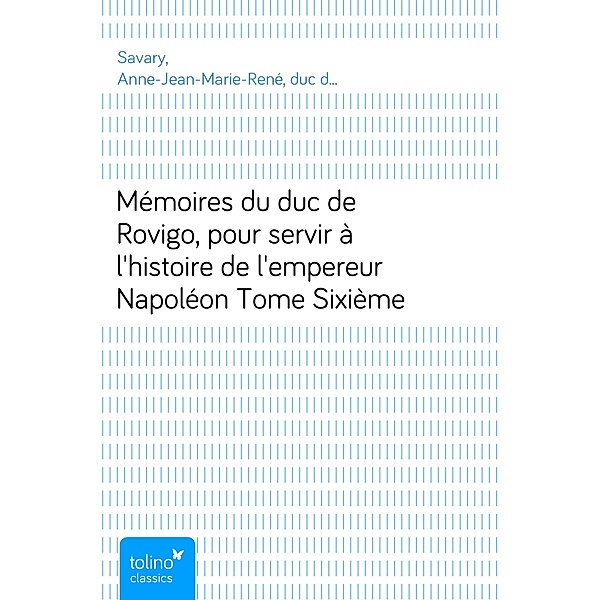 Mémoires du duc de Rovigo, pour servir à l'histoire de l'empereur NapoléonTome Sixième, Anne-Jean-Marie-René, duc de Rovigo Savary