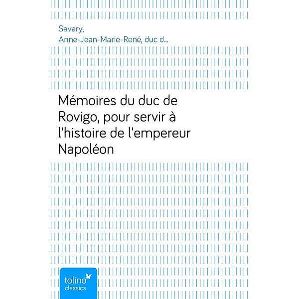Mémoires du duc de Rovigo, pour servir à l'histoire de l'empereur Napoléon, Anne-Jean-Marie-René, duc de Rovigo Savary