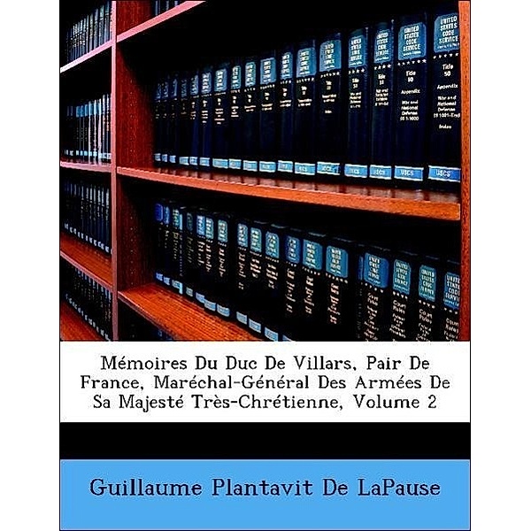 Memoires Du Duc de Villars, Pair de France, Marechal-General Des Armees de Sa Majeste Tres-Chretienne, Volume 2, Guillaume Plantavit De Lapause