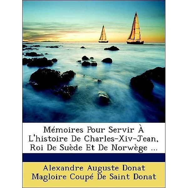 Memoires Pour Servir A L'Histoire de Charles-XIV-Jean, Roi de Suede Et de Norwege ...