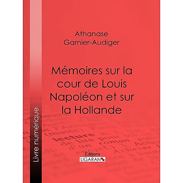 Mémoires sur la cour de Louis Napoléon et sur la Hollande, Athanase Garnier-Audiger, Ligaran