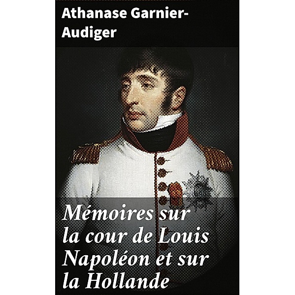 Mémoires sur la cour de Louis Napoléon et sur la Hollande, Athanase Garnier-Audiger