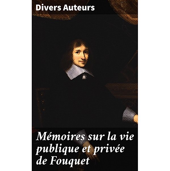 Mémoires sur la vie publique et privée de Fouquet, Divers Auteurs