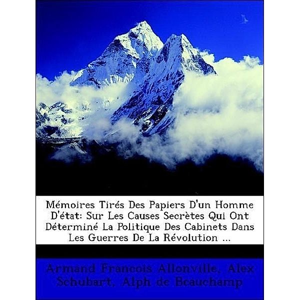 Memoires Tires Des Papiers D'Un Homme D'Etat: Sur Les Causes Secretes Qui Ont Determine La Politique Des Cabinets Dans Les Guerres de La Revolution .., Alex Schubart, Alph De Beauchamp, Armand Francois Allonville