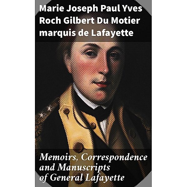 Memoirs, Correspondence and Manuscripts of General Lafayette, Marie Joseph Paul Yves Roch Gilbert Du Motier Lafayette