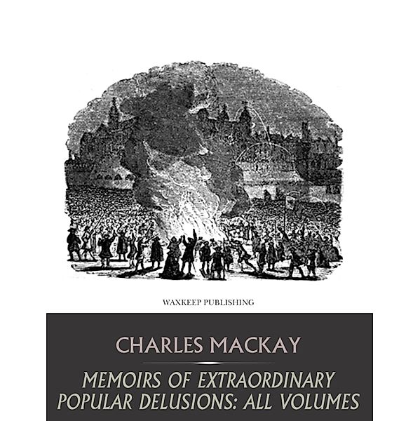 Memoirs of Extraordinary Popular Delusions: All Volumes, Charles Mackay