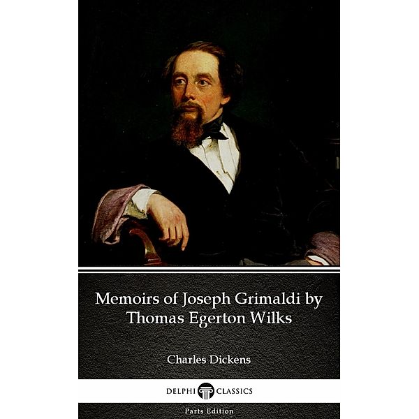 Memoirs of Joseph Grimaldi by Thomas Egerton Wilks by Charles Dickens (Illustrated) / Delphi Parts Edition (Charles Dickens) Bd.40, Charles Dickens