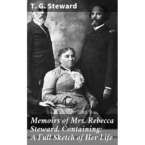 Memoirs of Mrs. Rebecca Steward, Containing: A Full Sketch of Her Life, T. G. Steward