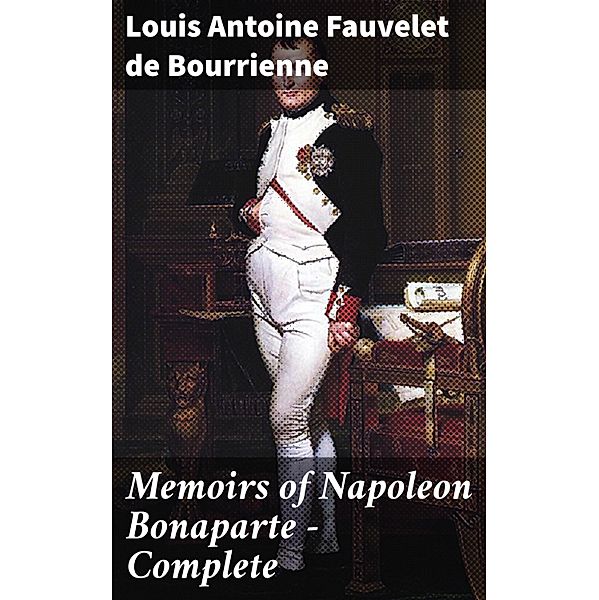 Memoirs of Napoleon Bonaparte - Complete, Louis Antoine Fauvelet de Bourrienne