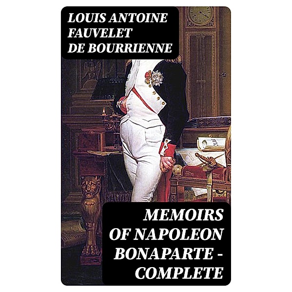 Memoirs of Napoleon Bonaparte - Complete, Louis Antoine Fauvelet De Bourrienne