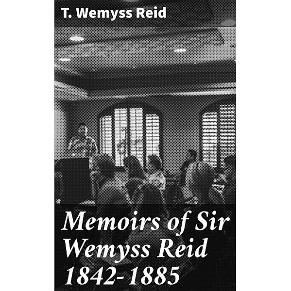 Memoirs of Sir Wemyss Reid 1842-1885, T. Wemyss Reid