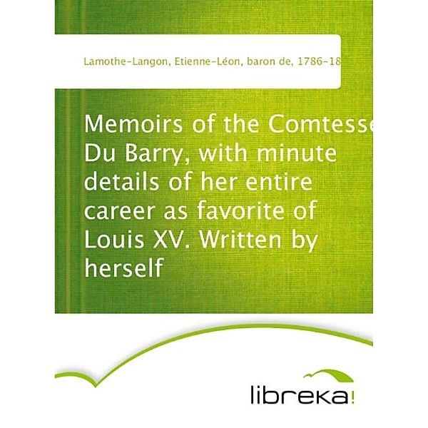 Memoirs of the Comtesse Du Barry, with minute details of her entire career as favorite of Louis XV. Written by herself, Etienne-Léon Lamothe-Langon