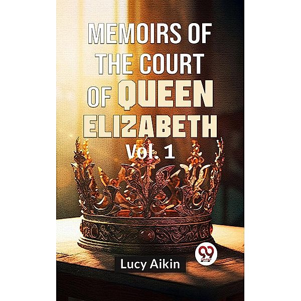 Memoirs Of The Court Of Queen Elizabeth Vol.1, Lucy Aikin