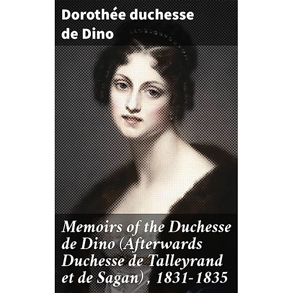 Memoirs of the Duchesse de Dino (Afterwards Duchesse de Talleyrand et de Sagan) , 1831-1835, Dorothée Dino