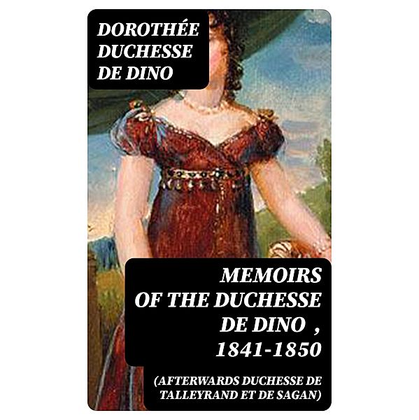 Memoirs of the Duchesse De Dino (Afterwards Duchesse de Talleyrand et de Sagan) , 1841-1850, Dorothée Dino