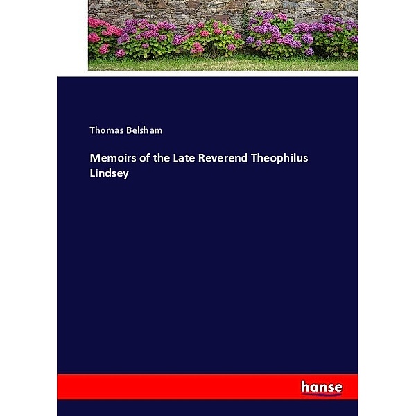 Memoirs of the Late Reverend Theophilus Lindsey, Thomas Belsham