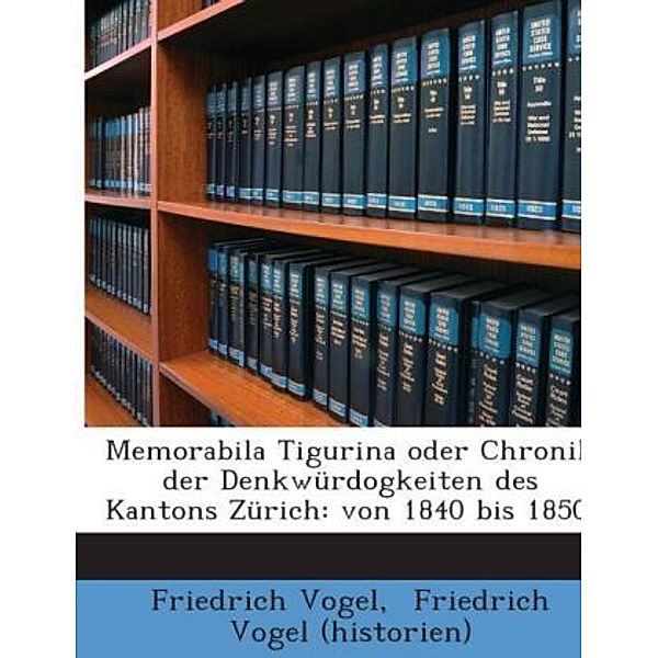 Memorabila Tigurina Oder Chronik Der Denkwürdogkeiten Des Kantons Zürich: Von 1840 Bis 1850..., Friedrich Vogel