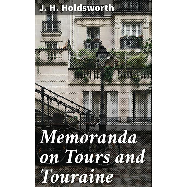 Memoranda on Tours and Touraine, J. H. Holdsworth