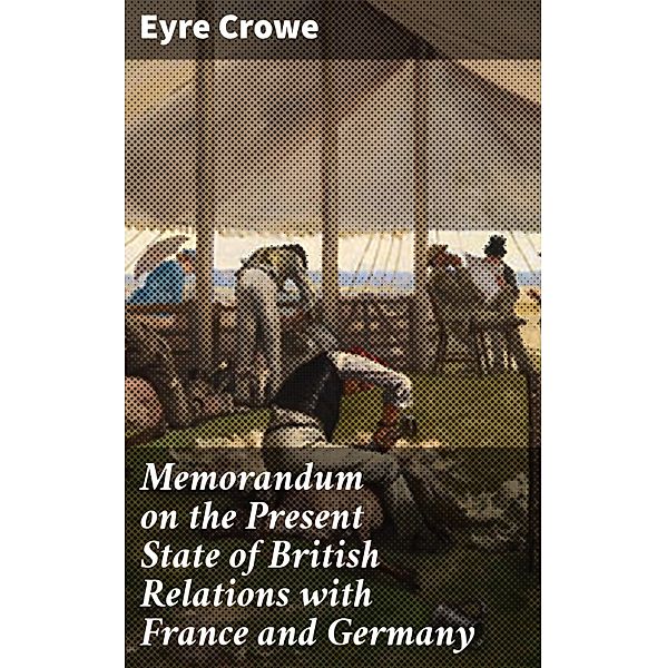 Memorandum on the Present State of British Relations with France and Germany, Eyre Crowe