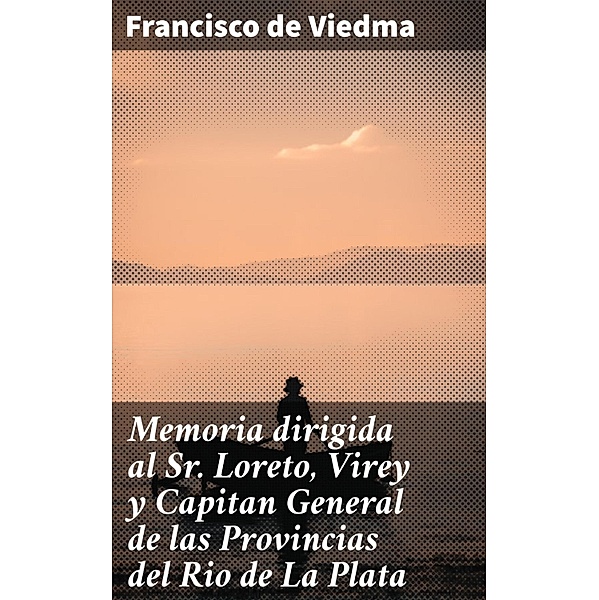 Memoria dirigida al Sr. Loreto, Virey y Capitan General de las Provincias del Rio de La Plata, Francisco de Viedma