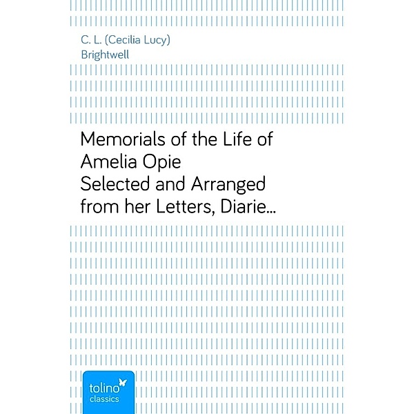 Memorials of the Life of Amelia OpieSelected and Arranged from her Letters, Diaries, and other Manuscripts, C. L. (Cecilia Lucy) Brightwell
