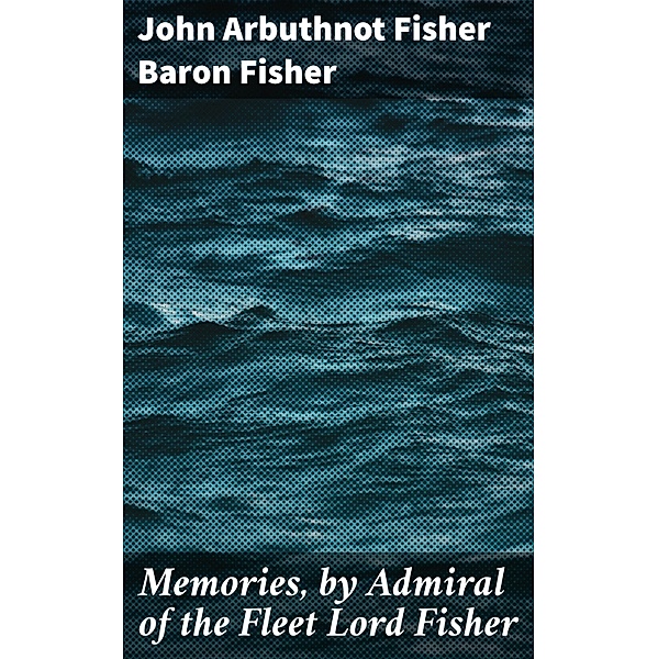 Memories, by Admiral of the Fleet Lord Fisher, John Arbuthnot Fisher Baron Fisher