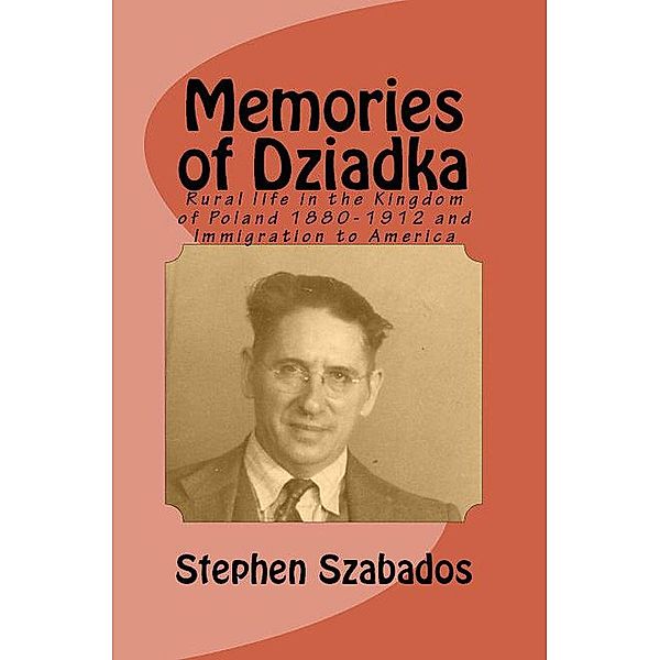 Memories of Dziadka: Rural Life in the Kingdom of Poland 1880-1912 and Immigration to America, Stephen Szabados
