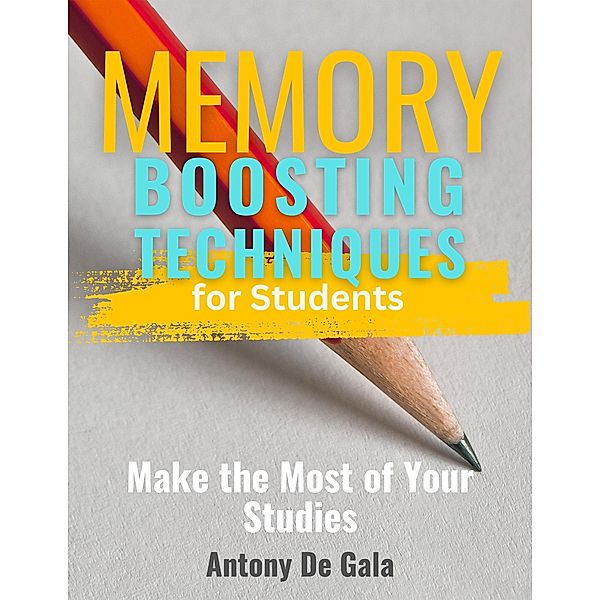 Memory-Boosting Techniques for Students Make the Most of Your Studies, Anthony de Gala