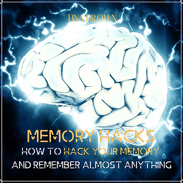 Memory Hacks: How to Hack Your Memory and Remember Almost Anything, Tina Brown