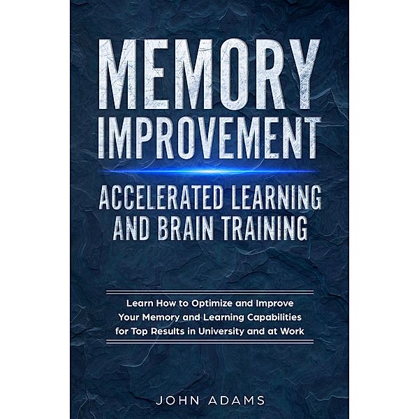 Memory Improvement, Accelerated Learning and Brain Training: Learn How to Optimize and Improve Your Memory and Learning Capabilities for Top Results in University and at Work, John Adams