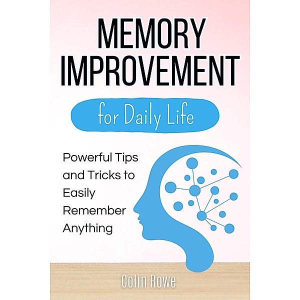 Memory Improvement for Daily Life: Powerful Tips and Tricks to Easily Remember Anything, Colin Rowe