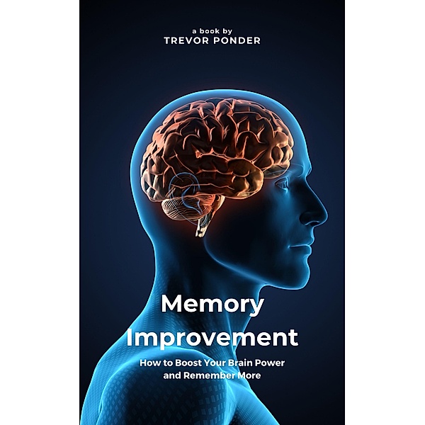 Memory Improvement: How to Boost Your Brain Power and Remember More, Trevor Ponder