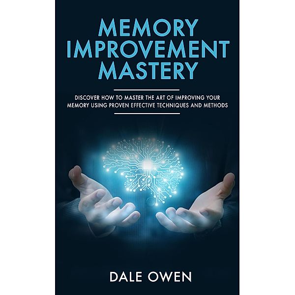 Memory Improvement Mastery: Discover How to Master The Art of Improving your Memory Using Proven Effective Techniques and Methods, Dale Owen