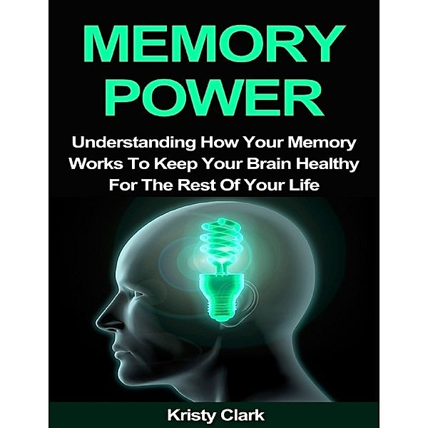Memory Power - Understanding How Your Memory Works to Keep Your Brain Healthy for the Rest of Your Life, Kristy Clark