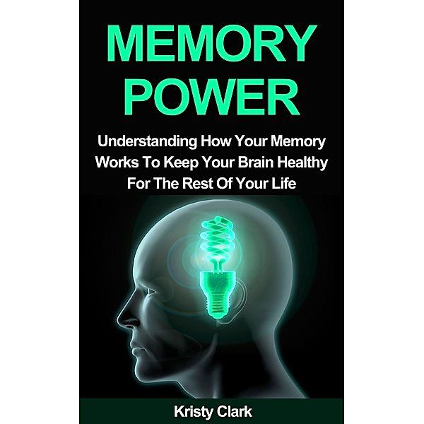 Memory Power - Understanding How Your Memory Works To Keep Your Brain Healthy For The Rest Of Your Life. (Memory Loss Book Series, #2) / Memory Loss Book Series, Kristy Clark