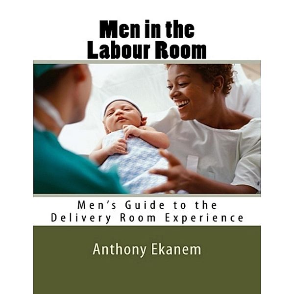 Men In the Labour Room: Men's Guide to the Delivery Room Experience, Anthony Ekanem